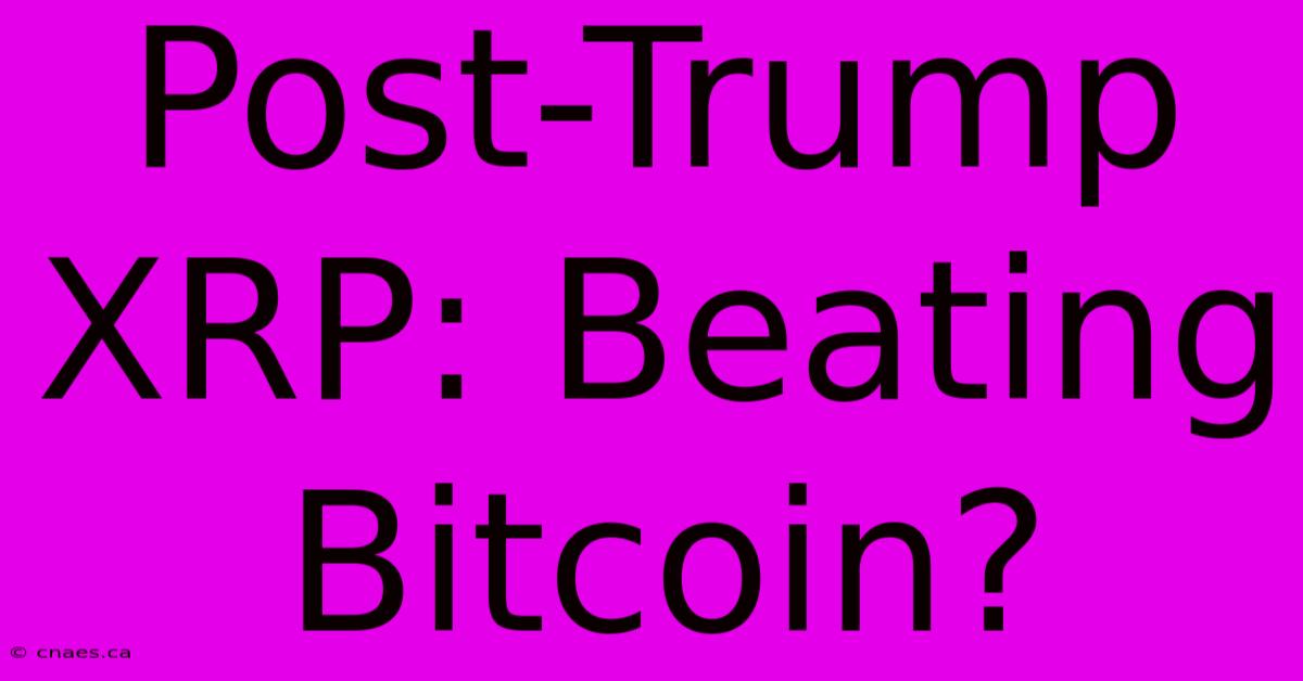 Post-Trump XRP: Beating Bitcoin?