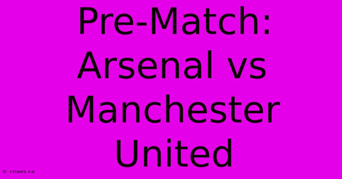 Pre-Match: Arsenal Vs Manchester United