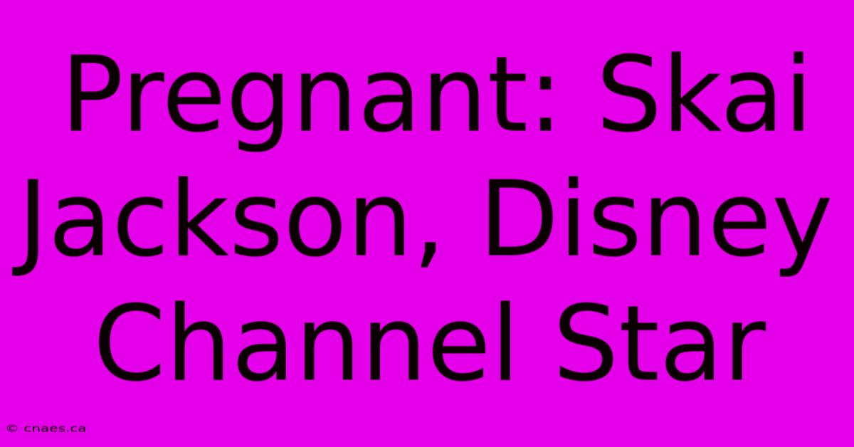 Pregnant: Skai Jackson, Disney Channel Star 