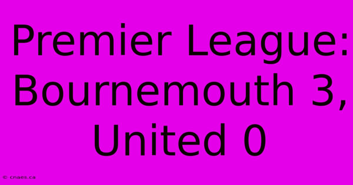 Premier League: Bournemouth 3, United 0