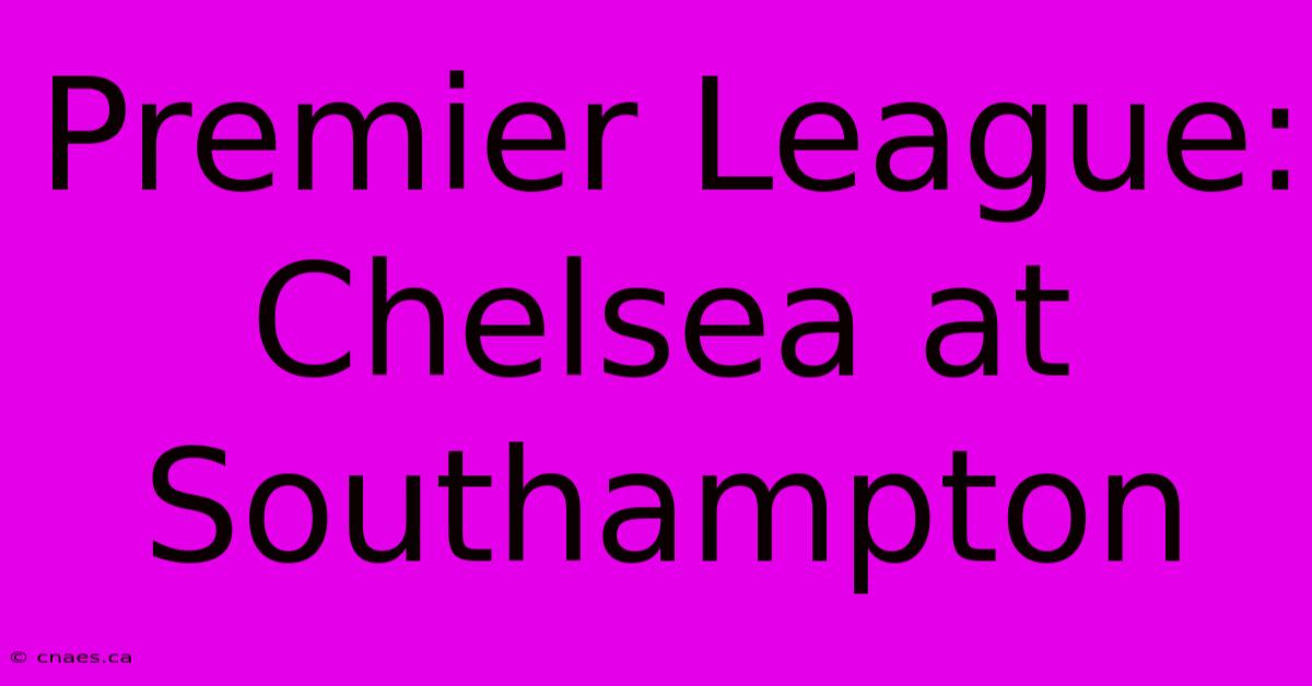 Premier League: Chelsea At Southampton