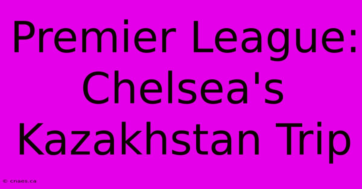 Premier League: Chelsea's Kazakhstan Trip