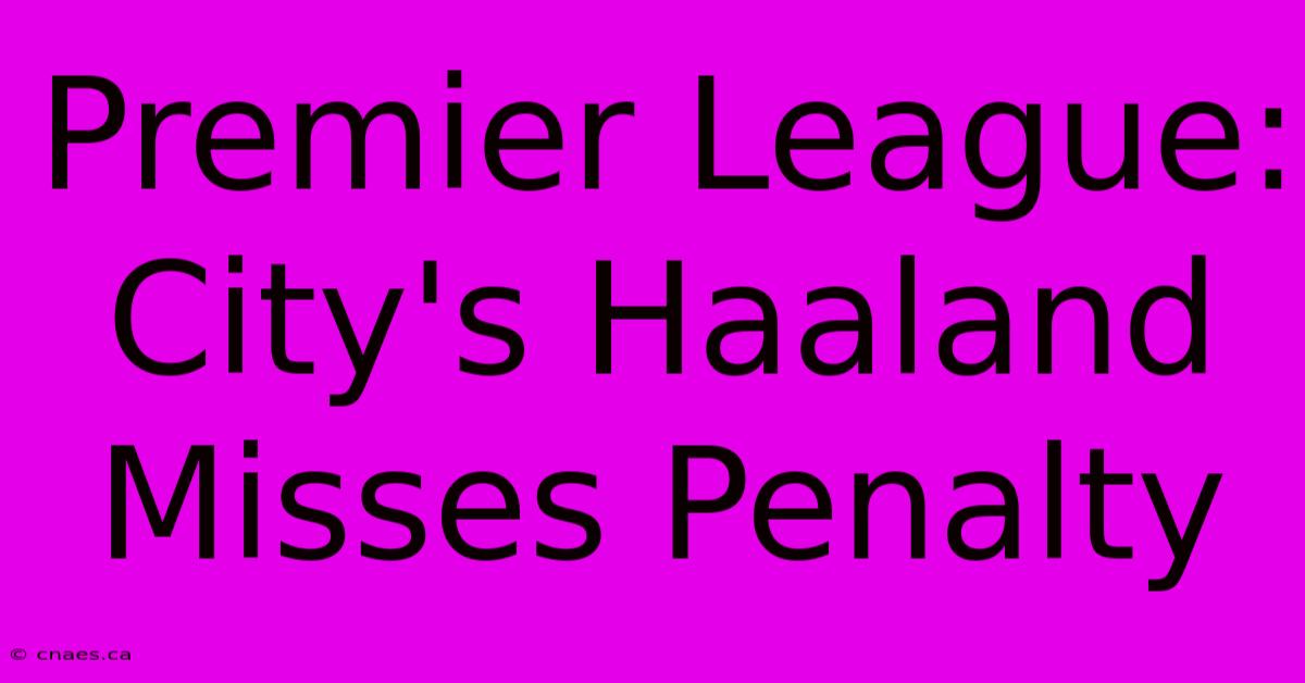 Premier League: City's Haaland Misses Penalty