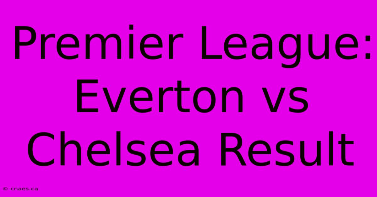 Premier League: Everton Vs Chelsea Result