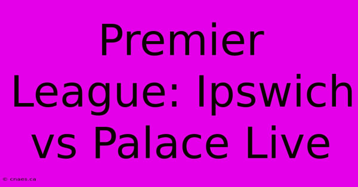 Premier League: Ipswich Vs Palace Live