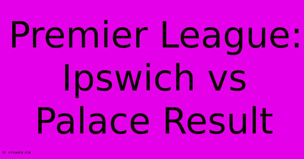 Premier League: Ipswich Vs Palace Result