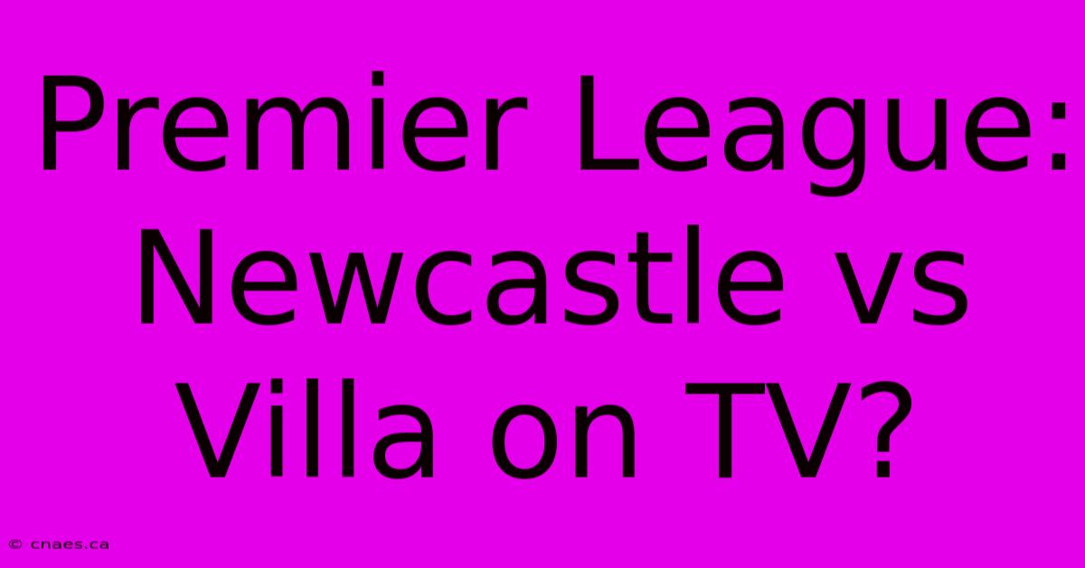 Premier League: Newcastle Vs Villa On TV?