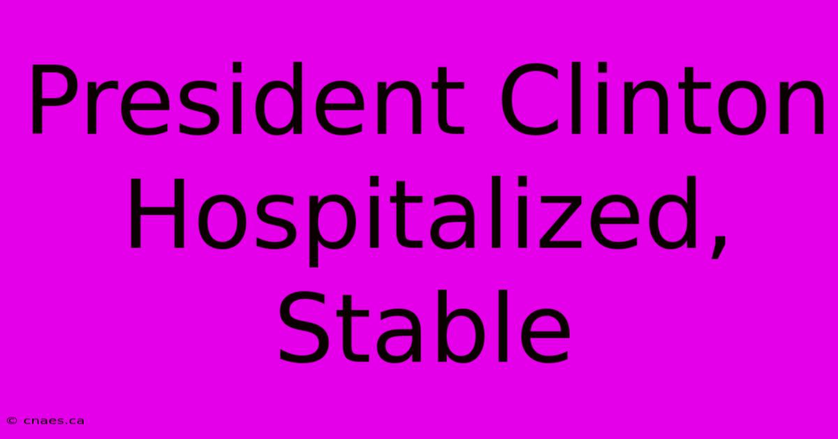 President Clinton Hospitalized, Stable