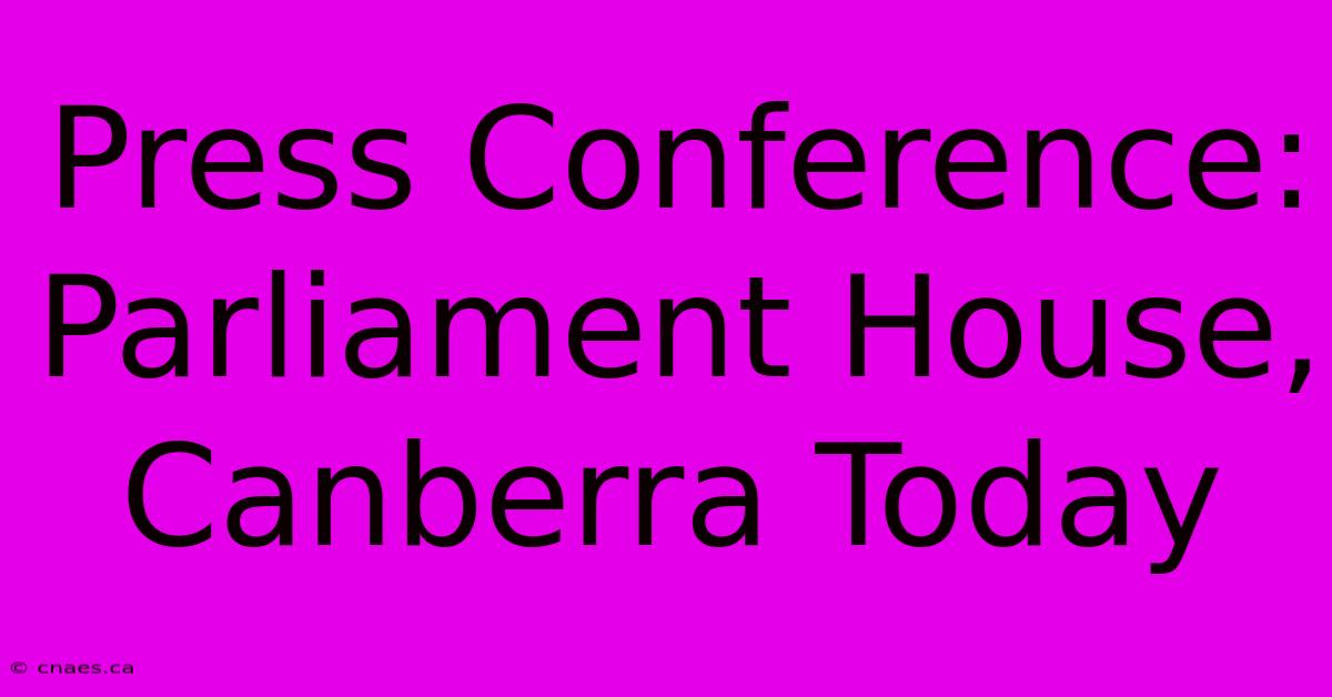 Press Conference: Parliament House, Canberra Today