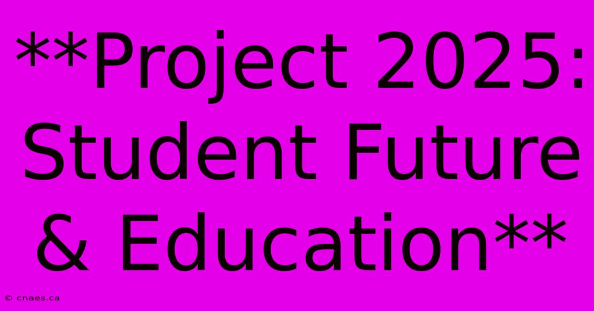 **Project 2025: Student Future & Education** 