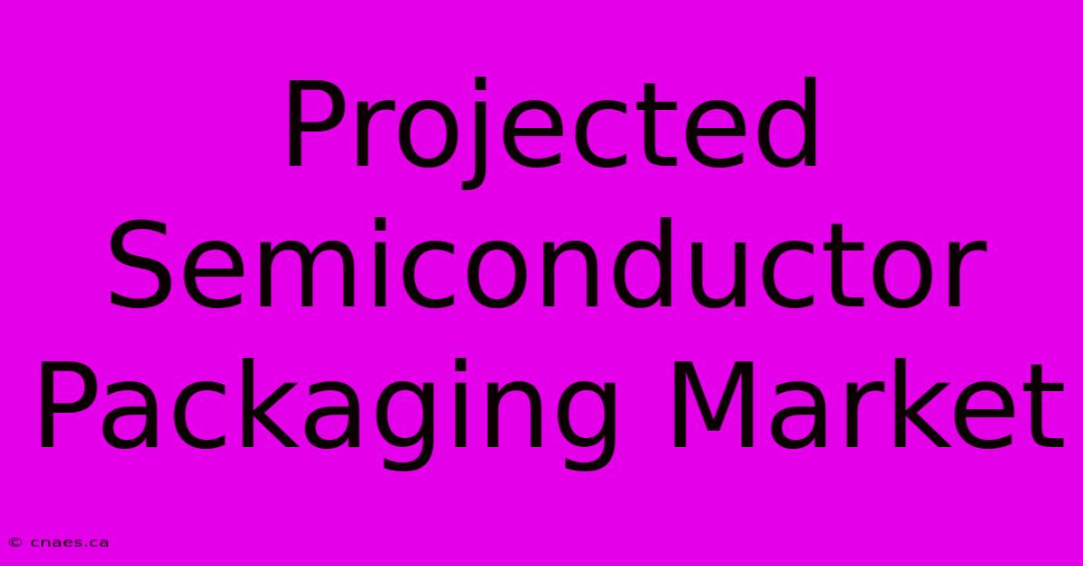 Projected Semiconductor Packaging Market