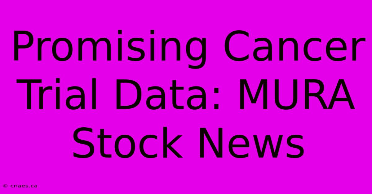 Promising Cancer Trial Data: MURA Stock News