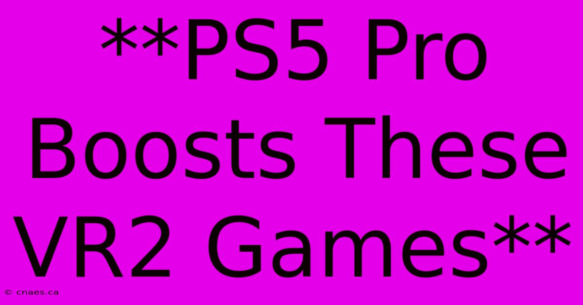 **PS5 Pro Boosts These VR2 Games**