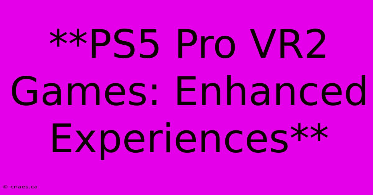 **PS5 Pro VR2 Games: Enhanced Experiences**