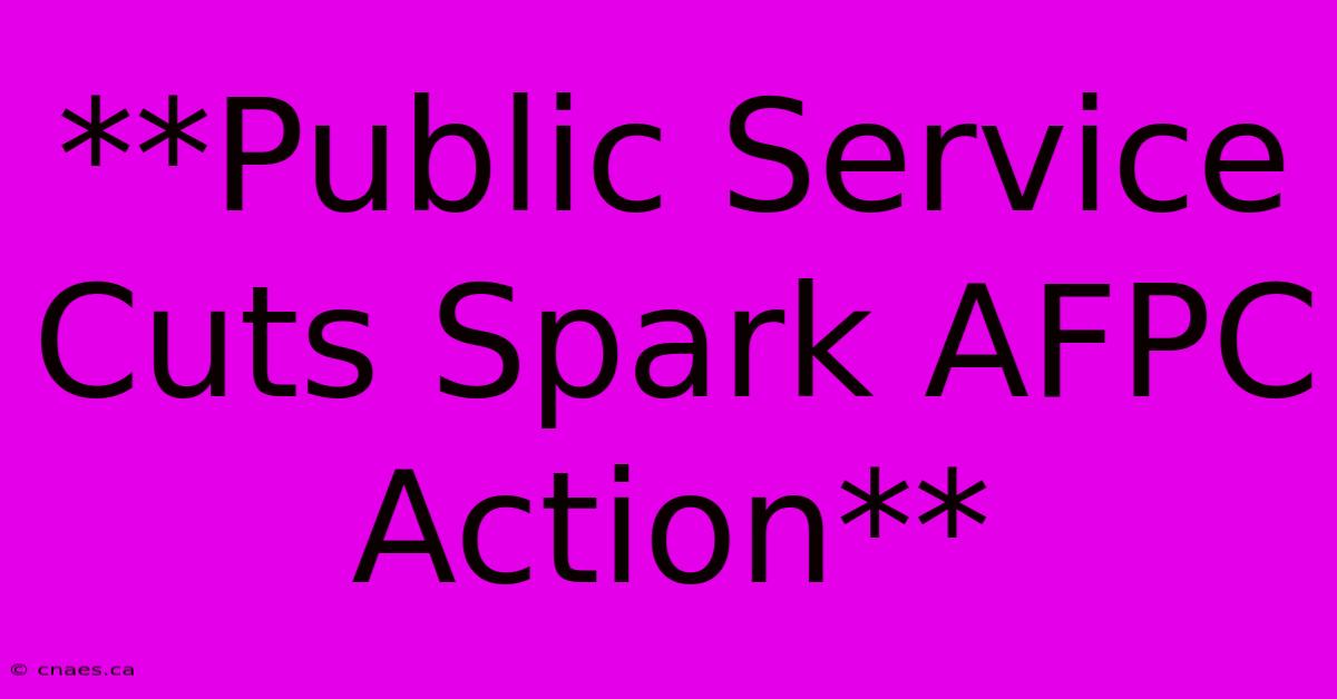 **Public Service Cuts Spark AFPC Action**