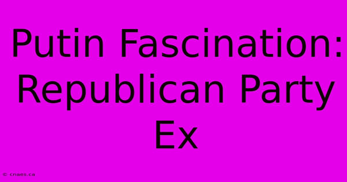 Putin Fascination: Republican Party Ex