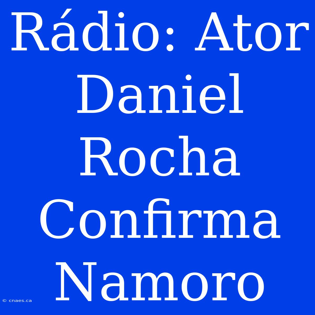 Rádio: Ator Daniel Rocha Confirma Namoro