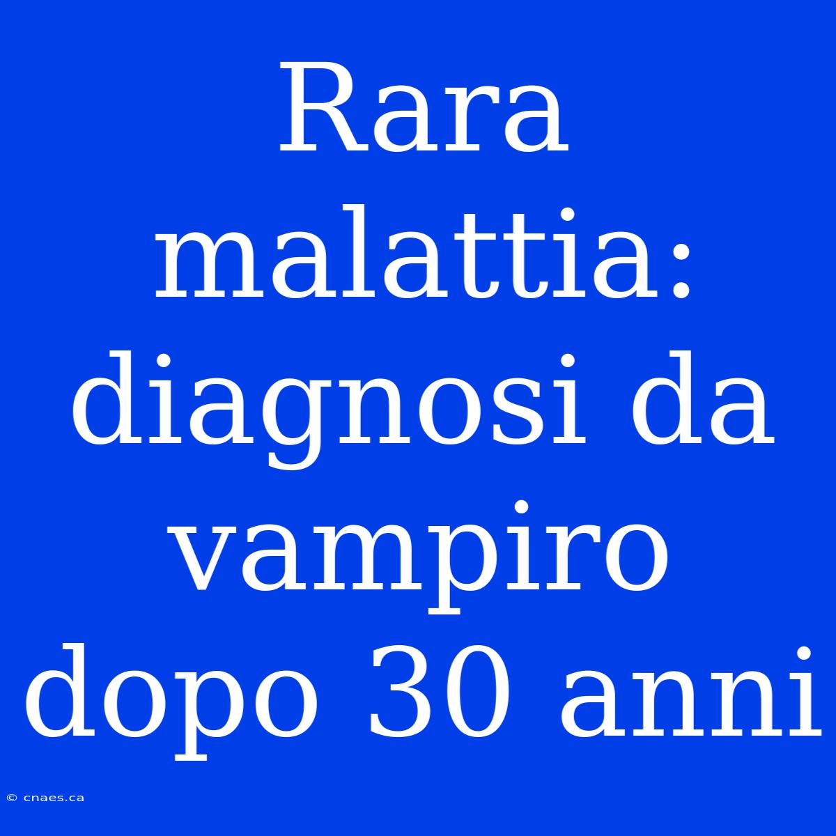 Rara Malattia: Diagnosi Da Vampiro Dopo 30 Anni