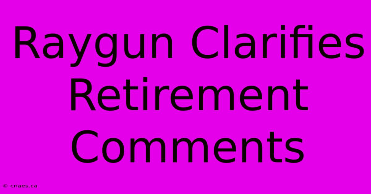 Raygun Clarifies Retirement Comments