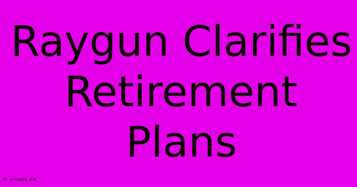 Raygun Clarifies Retirement Plans 