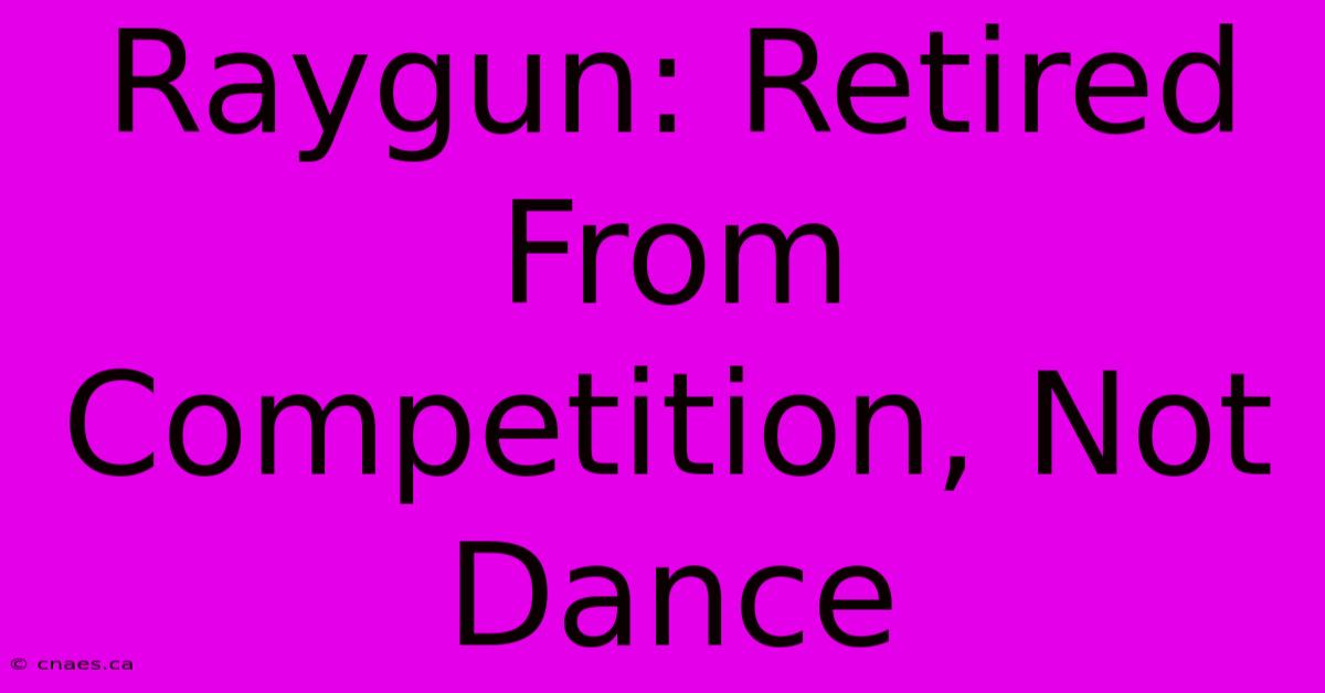 Raygun: Retired From Competition, Not Dance 