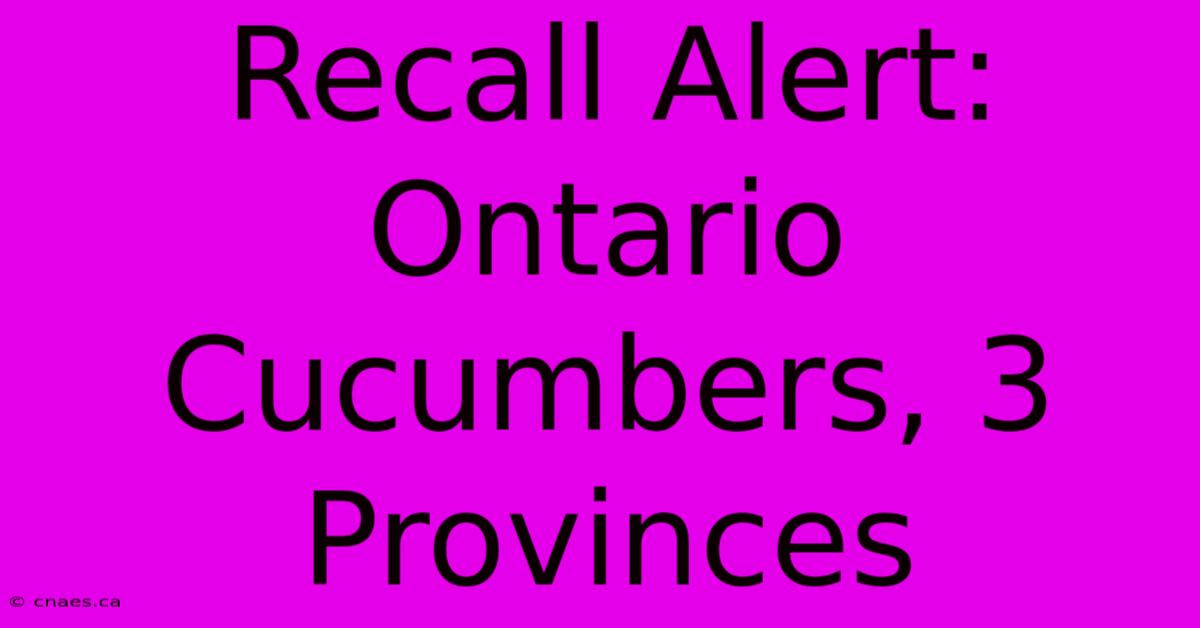 Recall Alert: Ontario Cucumbers, 3 Provinces