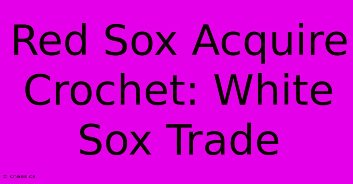 Red Sox Acquire Crochet: White Sox Trade