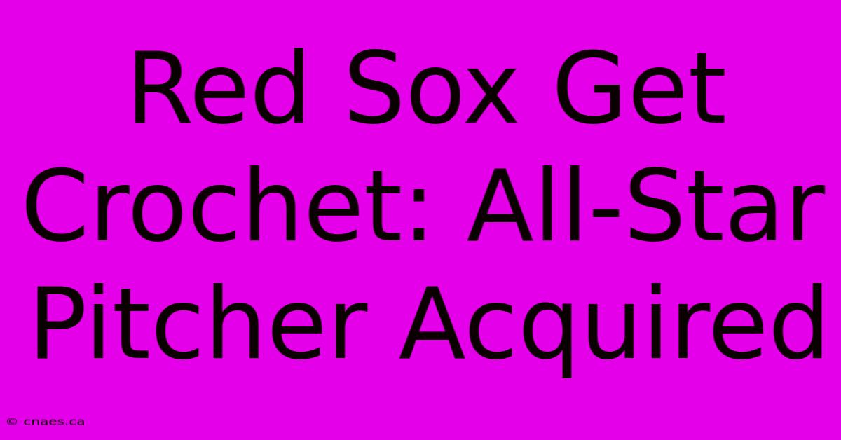 Red Sox Get Crochet: All-Star Pitcher Acquired