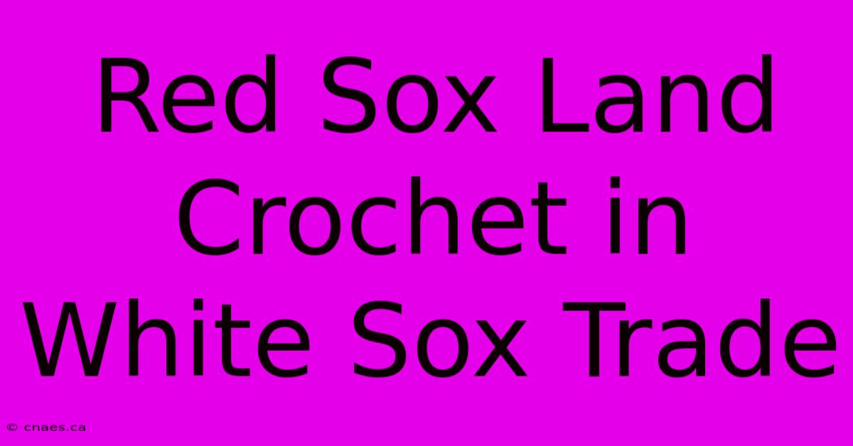 Red Sox Land Crochet In White Sox Trade