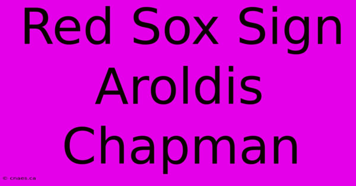 Red Sox Sign Aroldis Chapman