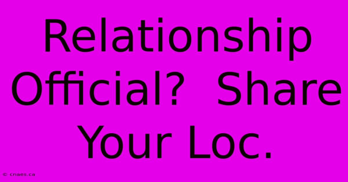 Relationship Official?  Share Your Loc.