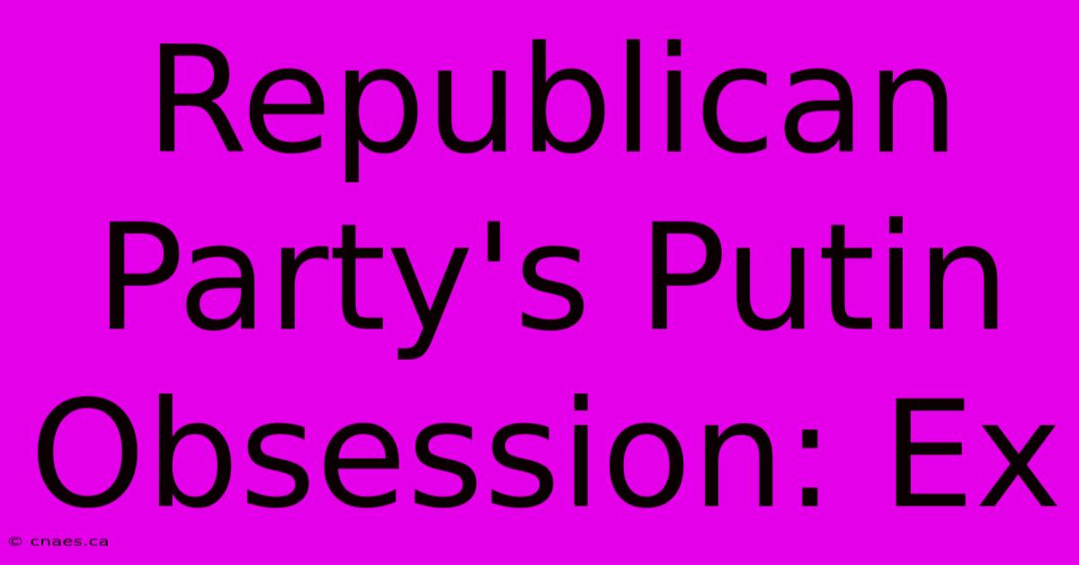 Republican Party's Putin Obsession: Ex 