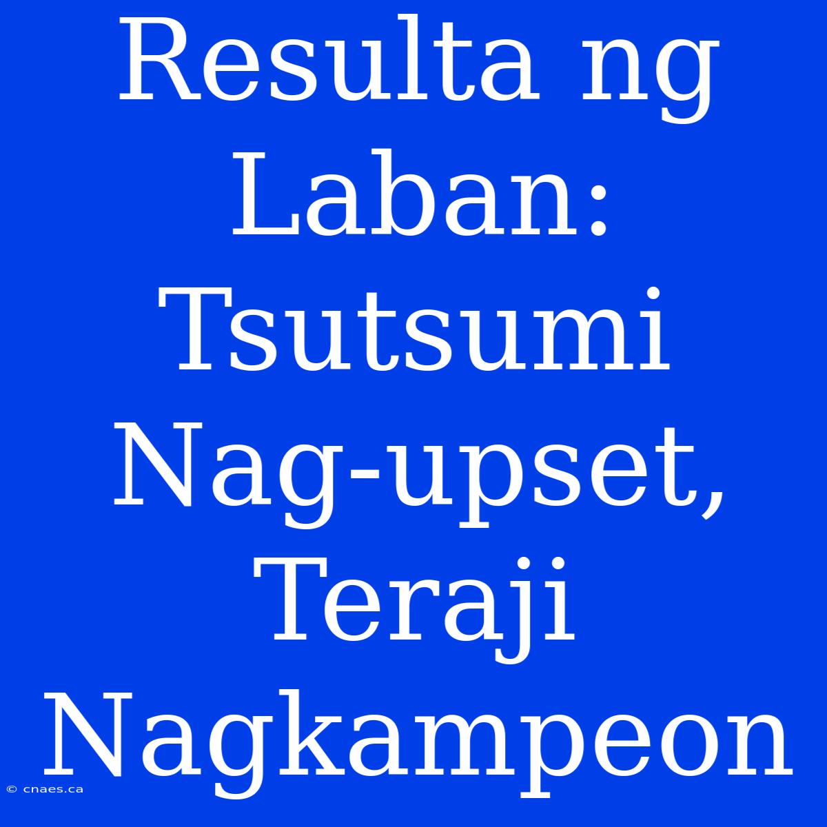 Resulta Ng Laban: Tsutsumi Nag-upset, Teraji Nagkampeon