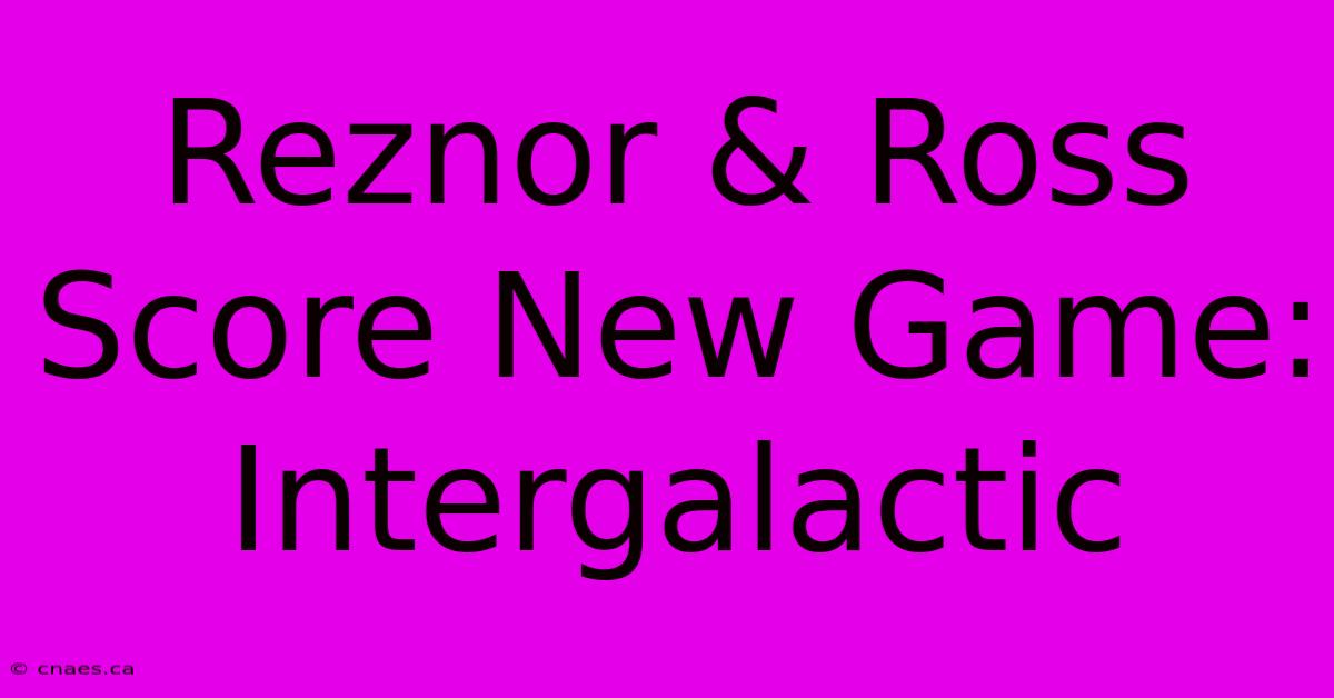 Reznor & Ross Score New Game: Intergalactic