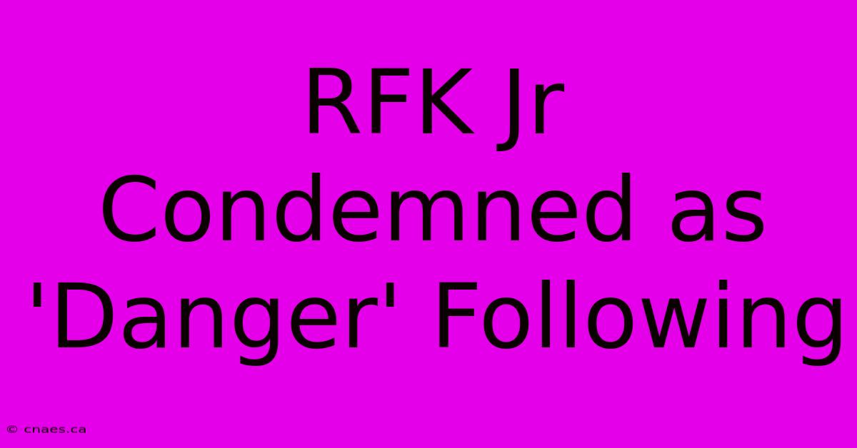 RFK Jr Condemned As 'Danger' Following 