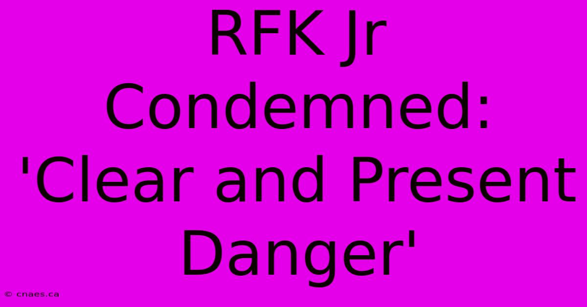 RFK Jr Condemned: 'Clear And Present Danger'