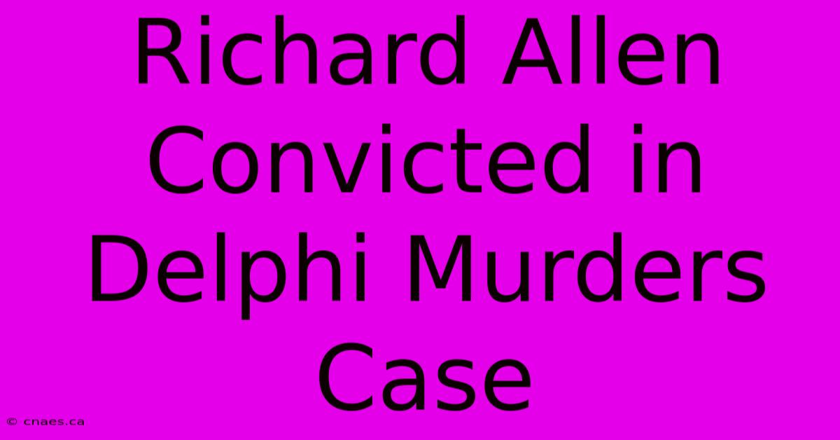 Richard Allen Convicted In Delphi Murders Case