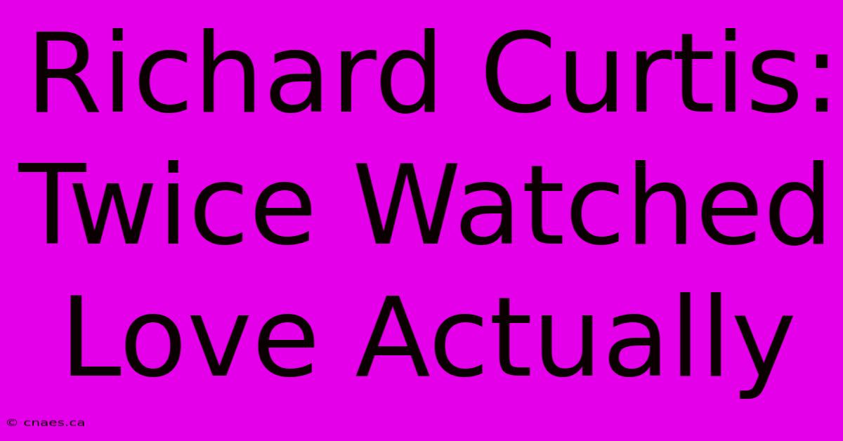 Richard Curtis:  Twice Watched Love Actually