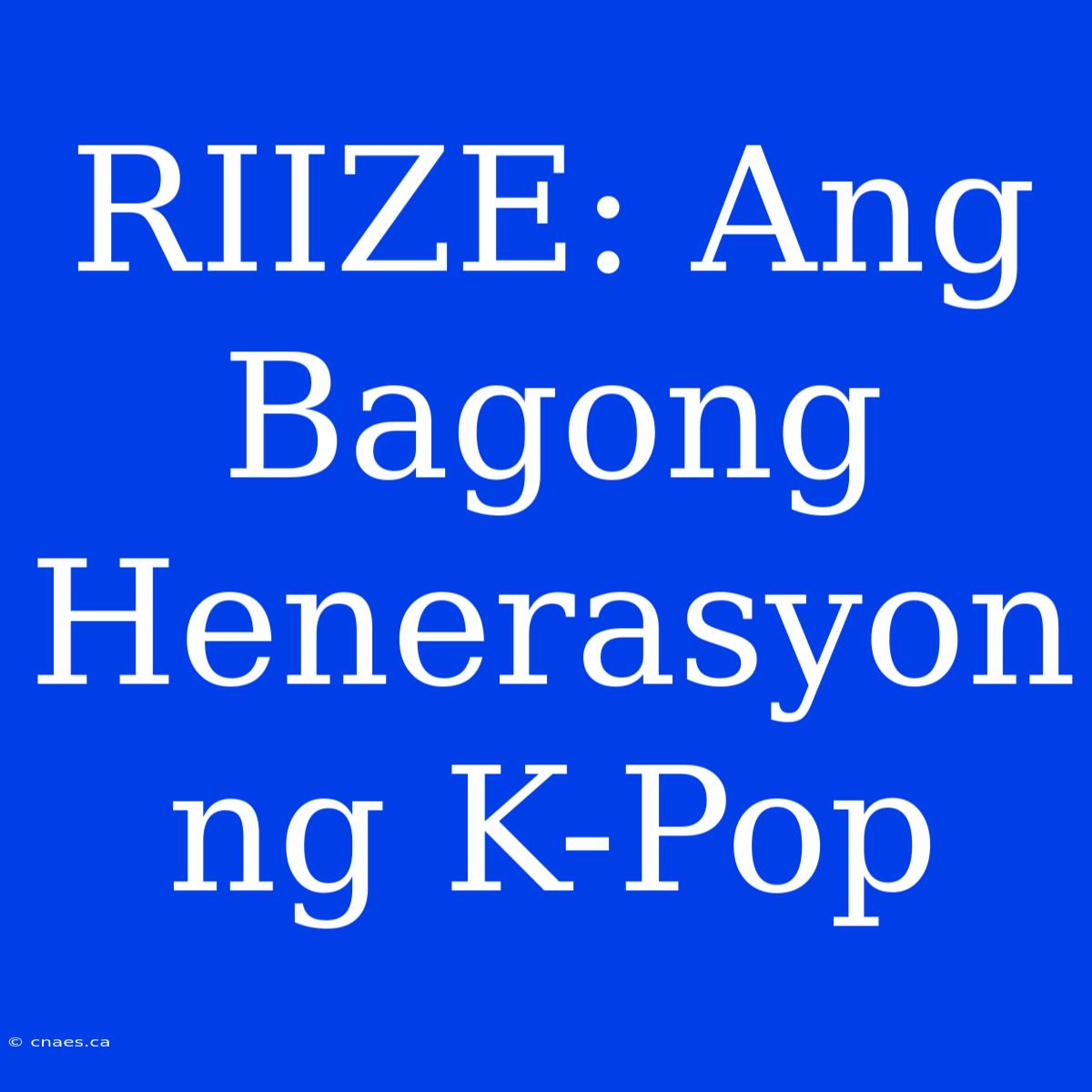 RIIZE: Ang Bagong Henerasyon Ng K-Pop