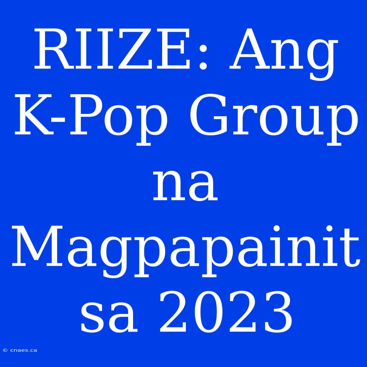 RIIZE: Ang K-Pop Group Na Magpapainit Sa 2023