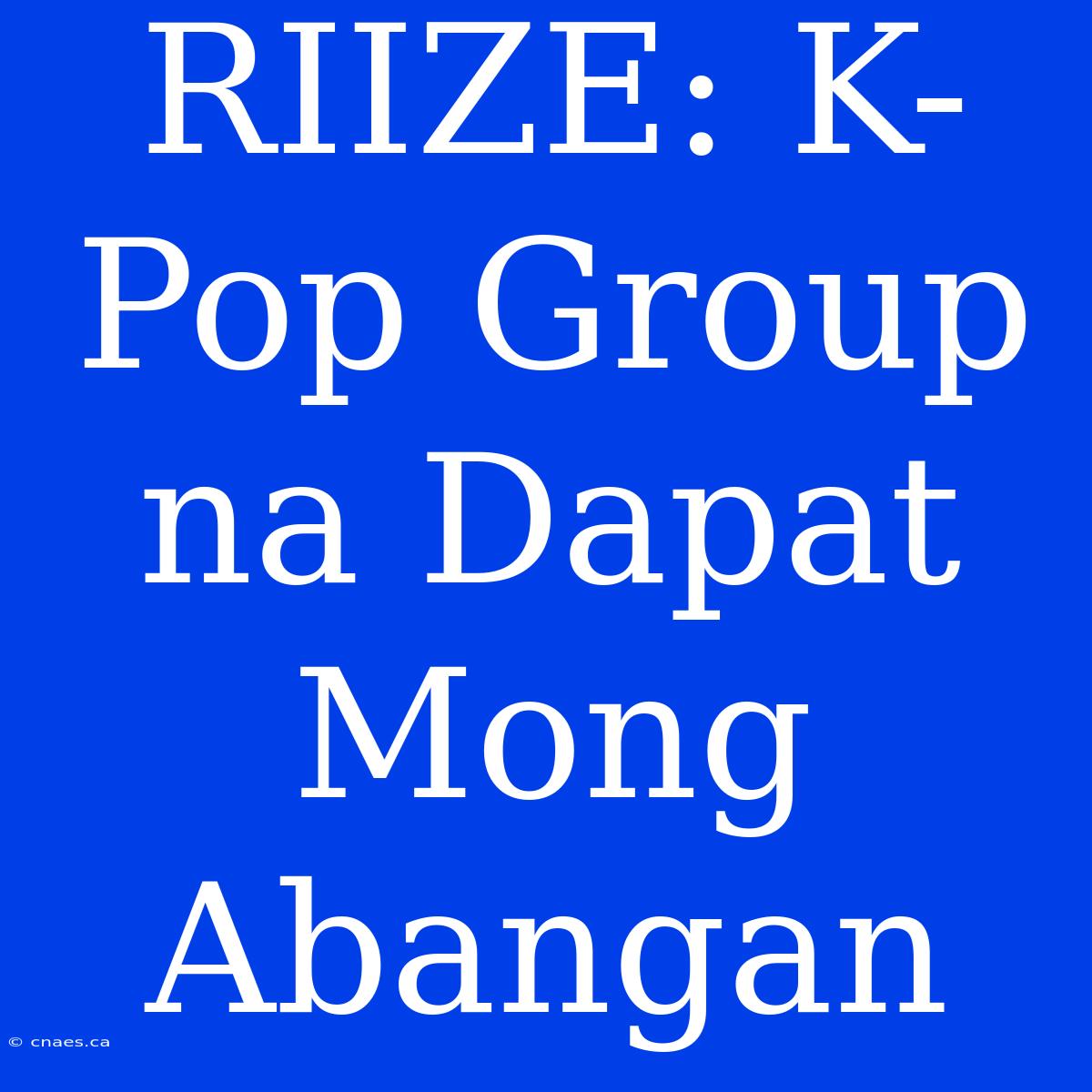 RIIZE: K-Pop Group Na Dapat Mong Abangan