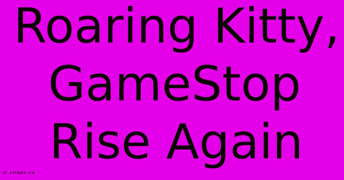 Roaring Kitty, GameStop Rise Again