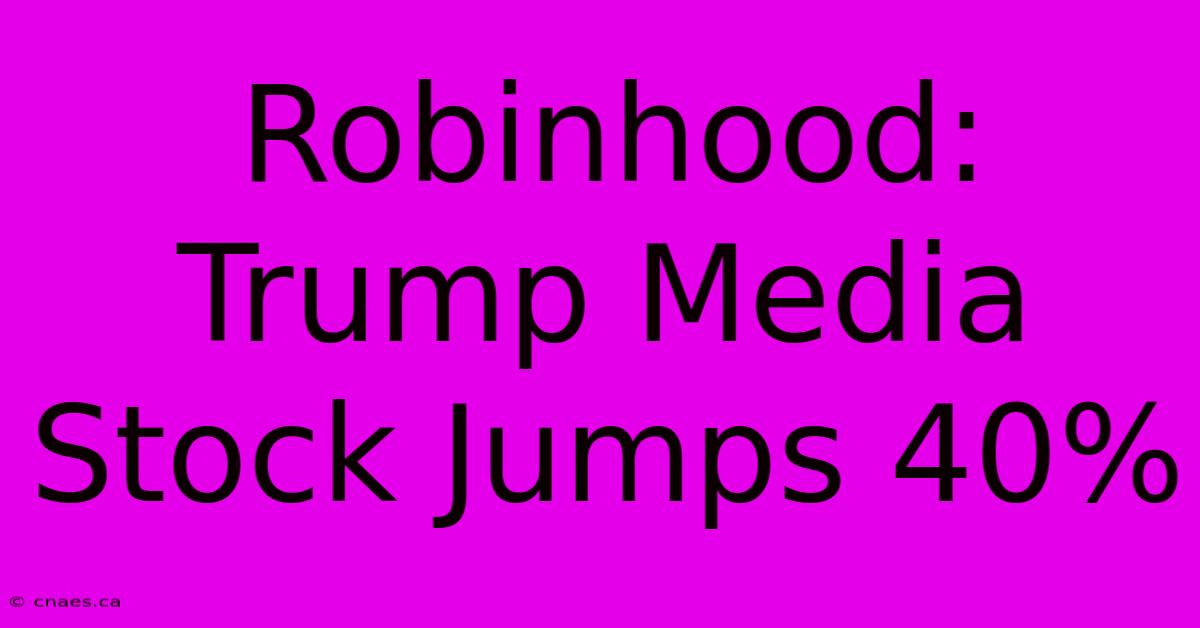 Robinhood: Trump Media Stock Jumps 40%