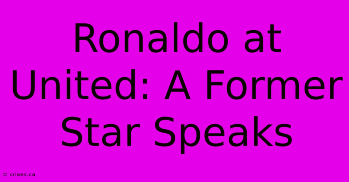 Ronaldo At United: A Former Star Speaks