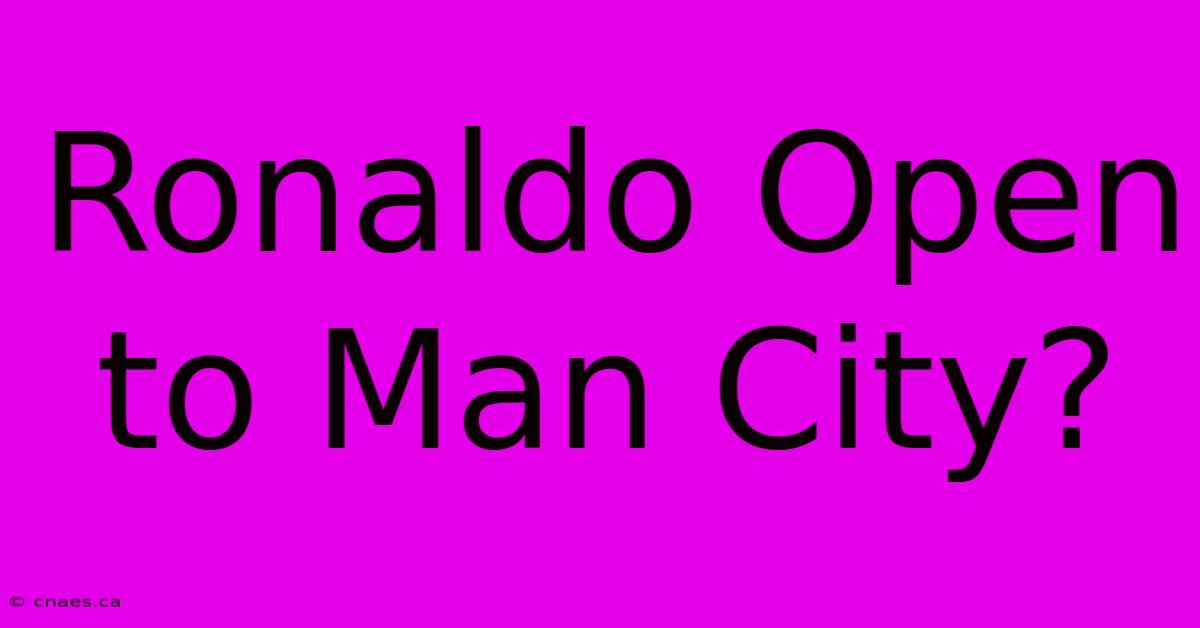 Ronaldo Open To Man City?