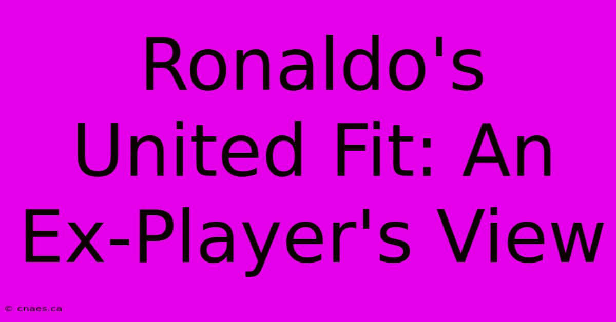 Ronaldo's United Fit: An Ex-Player's View