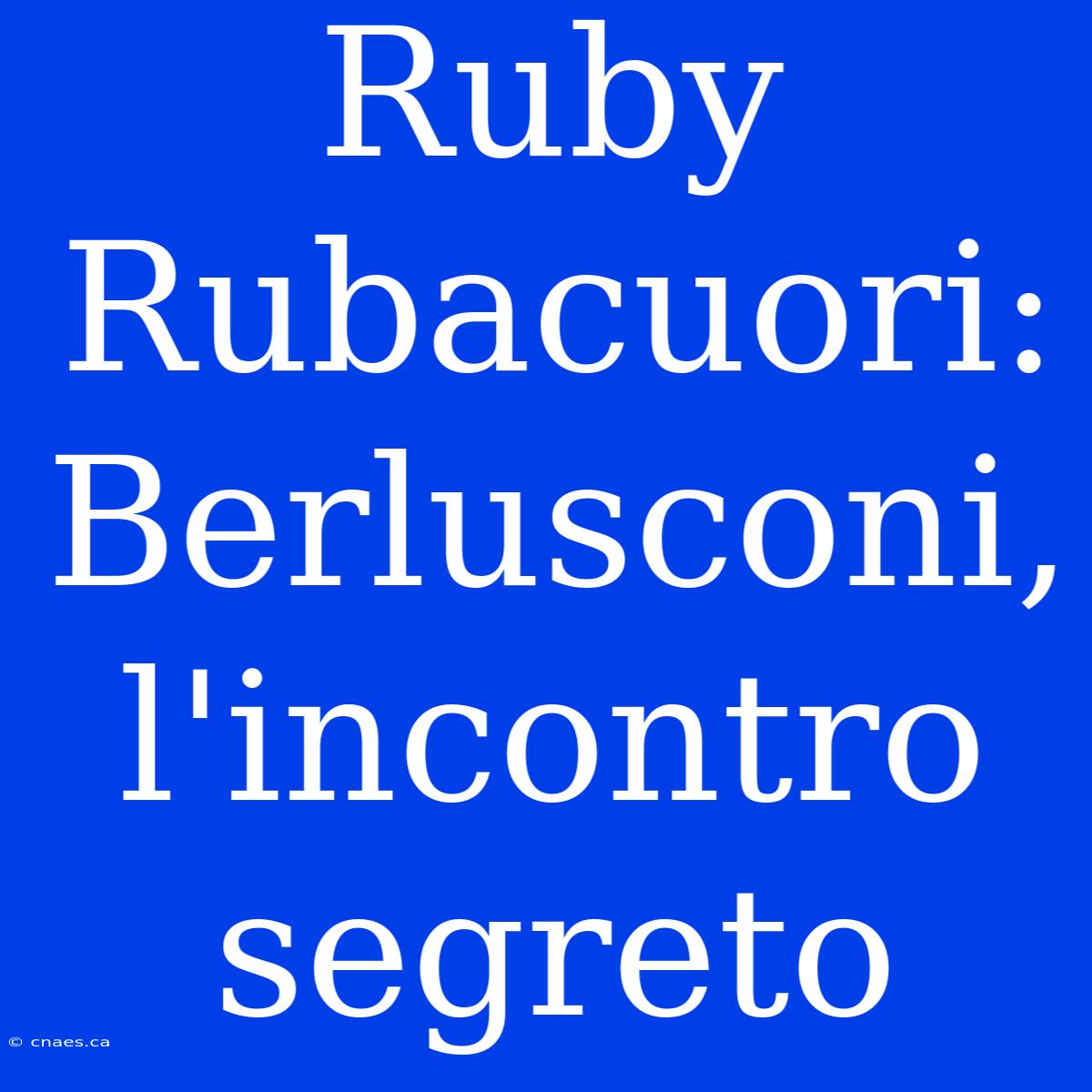 Ruby Rubacuori: Berlusconi, L'incontro Segreto