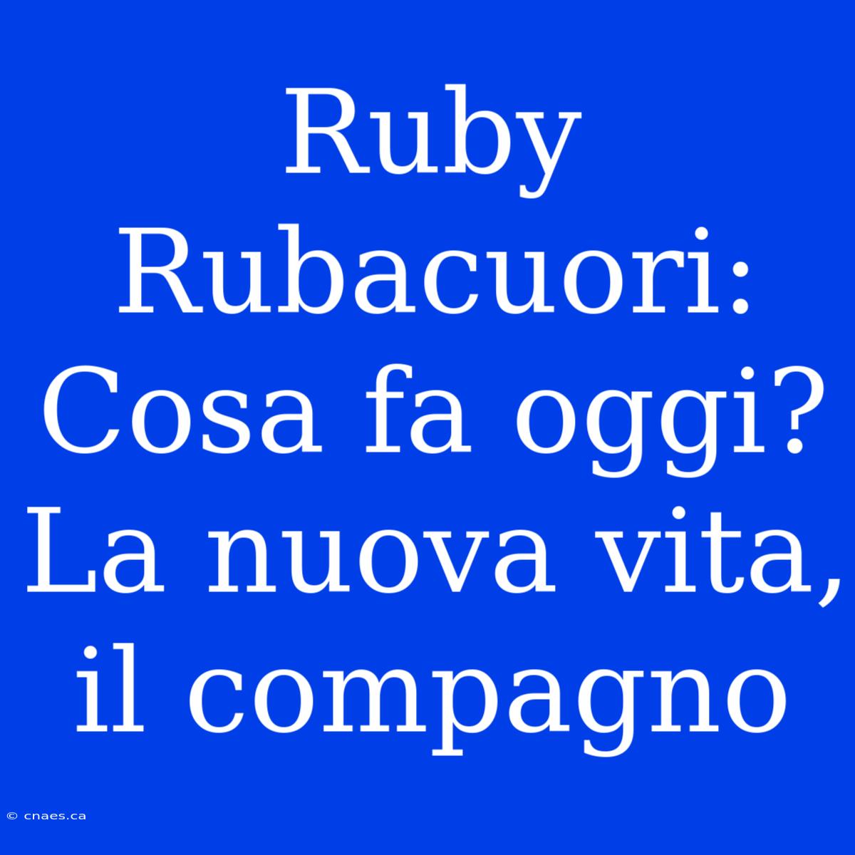 Ruby Rubacuori: Cosa Fa Oggi? La Nuova Vita, Il Compagno