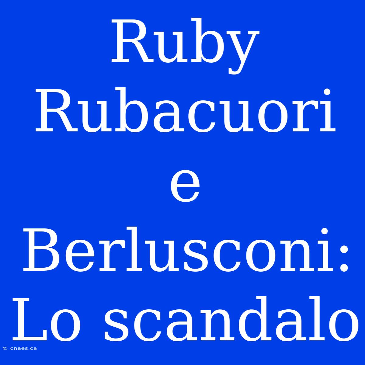 Ruby Rubacuori E Berlusconi: Lo Scandalo