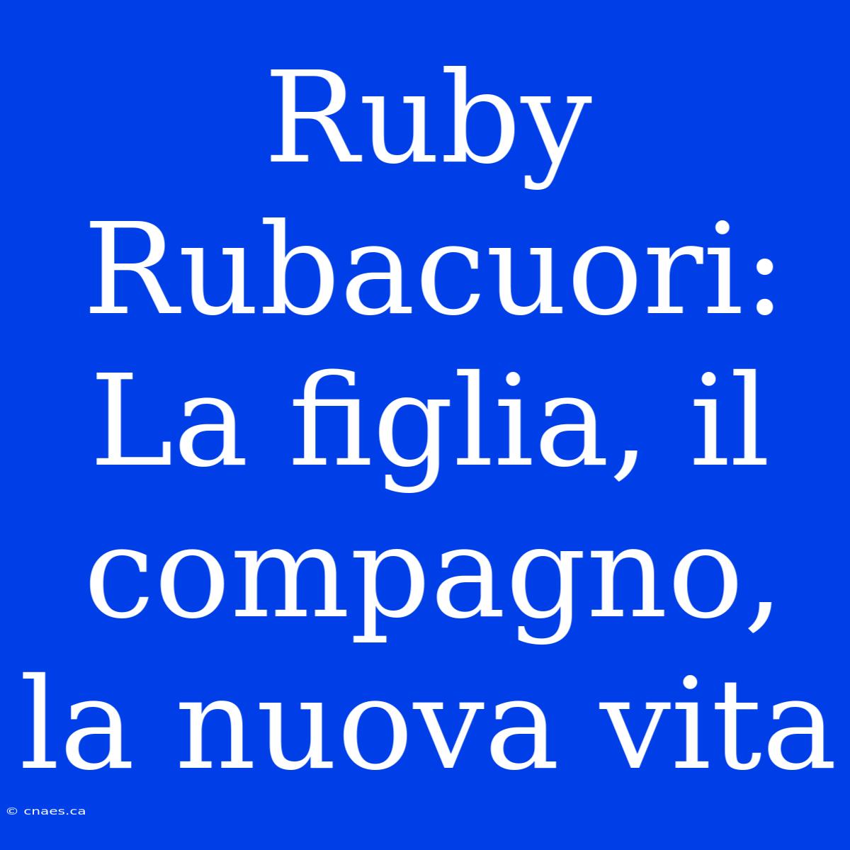 Ruby Rubacuori: La Figlia, Il Compagno, La Nuova Vita